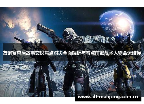 友谊赛幕后故事交织焦点对决全面解析与看点前瞻战术人物命运碰撞 友谊赛幕后故事交织焦点对决全面解析与看点前瞻战术人物命运碰撞