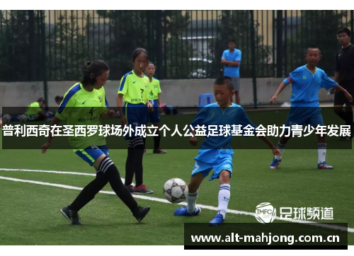 普利西奇在圣西罗球场外成立个人公益足球基金会助力青少年发展 普利西奇在圣西罗球场外成立个人公益足球基金会助力青少年发展