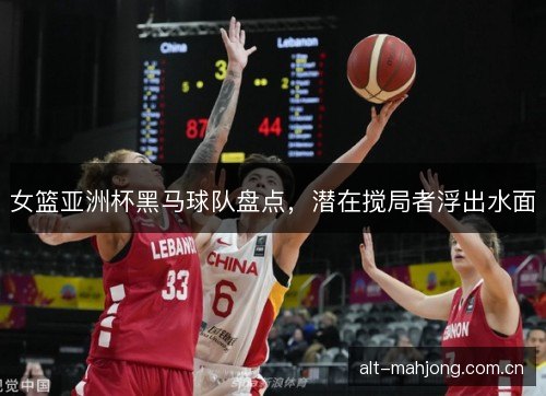 女篮亚洲杯黑马球队盘点，潜在搅局者浮出水面