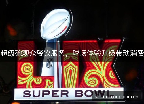 超级碗观众餐饮服务，球场体验升级带动消费