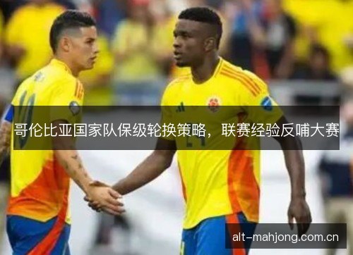 哥伦比亚国家队保级轮换策略，联赛经验反哺大赛